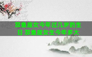 双鱼座女今年过几岁的生日 双鱼座女生今年多大